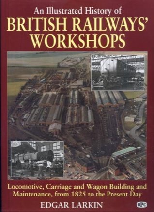 An Illustrated History of British Railways'' Workshops: Locomotive, Carriage, and Wagon Building and Maintenance, from 1825 to the Present Day (Hardcover)