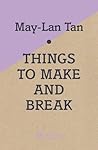 Things to Make and Break by May-Lan Tan Things to Make and Break by May-Lan Tan
