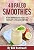 40 Paleo Smoothies for Detox, Weight Loss, and Health: Recipes for Green Smoothies, Tropical Smoothies, and Fruit/Veggie Smoothies All Paleo Approved (Paleo ... Low Cholesterol, Green Smoothie Recipes)