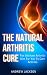 The Natural Arthritis Cure: The Ultimate Arthritis Diet For You To Cure Arthritis (Arthritis Reversed, Arthritis Books, Arthritis Today Book 1)