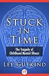 Stuck in Time: The Tragedy of Childhood Mental Illness Stuck in Time: The Tragedy of Childhood Mental Illness