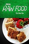 Real Raw Food - On the Go: Raw diet cookbook for the raw lifestyle Real Raw Food - On the Go: Raw diet cookbook for the raw lifestyle