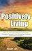 Negative Thinking No More: How To Say Yes To Positive Thinking, Success and Happiness (Think Positive, Positively Book 1)