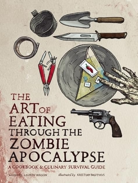 The Art of Eating Through the Zombie Apocalypse: A Cookbook and Culinary Survival Guide