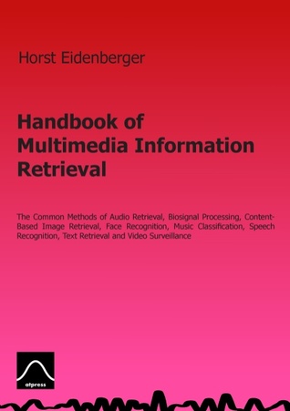 Handbook of Multimedia Information Retrieval: The Common Methods of Audio Retrieval, Biosignal Processing, Content-Based Image Retrieval, Face ... Text Retrieval and Video Surveillance