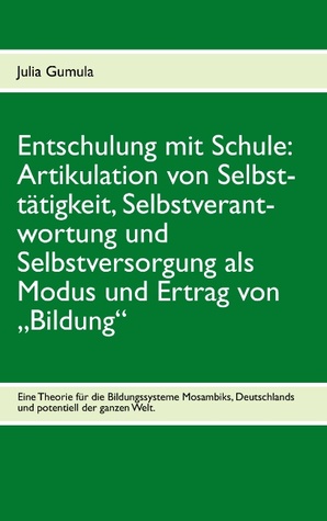 Entschulung mit Schule: Artikulation von Selbsttätigkeit, Selbstverantwortung und Selbstversorgung als Modus und Ertrag von "Bildung" Eine Theorie für ... potentiell der ganzen Welt. (German Edition)
