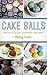 Cake Pops: Recipes and Tips For Irresistible Cake Balls!