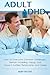 Adult ADHD: How to Overcome Common Challenges, Remain Incredibly Happy, and Have a Fulfilled Relationship and Career