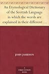 An Etymological Dictionary of the Scottish Language in which the words are explained in their different senses