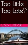 Too Little, Too Late? by S.A.A. Calvert Too Little, Too Late? by S.A.A. Calvert