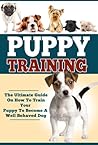 Puppy Training: A Step-By-Step Guide: How To Train Your Puppy Into Becoming A Well Behaved Dog (The Right Way) (Puppy Training, Dog Training, How To Train Your Puppy, How To Train Your Dog)