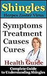 Shingles: Shingles Symptoms, Treatment, Causes and Cures (How To Treat Shingles/Herpes Zoster Virus Book 1)