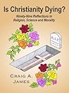 Is Christianity Dying? Ninety-Nine Reflections in Religion, Science, and Morality Is Christianity Dying? Ninety-Nine Reflections in Religion, Science, and Morality