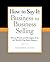 How to Say It: Business to Business Selling: Power Words and Strategies from the World's Top Sales Experts (How to Say It... (Paperback))