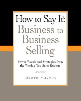 How to Say It: Business to Business Selling: Power Words and Strategies from the World's Top Sales Experts (How to Say It... (Paperback))