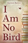 I Am No Bird by Kayleen Barlow