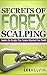 Secrets of Forex Scalping - Learn To Scalp The Forex Market For Profit (Effective Guide To Forex Trading)