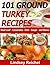 101 Ground Turkey Recipes - Meat Loaf - Casseroles - Chili - Soups - and Stews