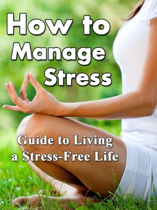 How to Manage Stress: Guide to Living a Stress-Free Life (Stress Free Living, Stress Management, Stress Relief, Stress Free)
