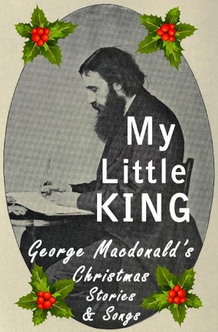 My Little King: George Macdonald's Christmas Stories and Songs (Kindle Edition)