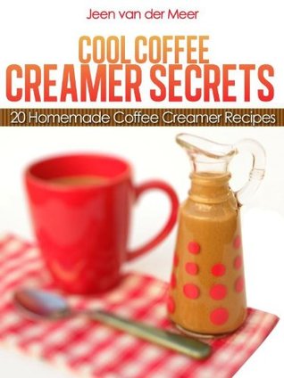 Cool Coffee Creamer Secrets: 20 Homemade Coffee Creamer Recipes (The joys of coffee Book 3)