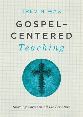Gospel-Centered Teaching: Showing Christ in All the Scripture