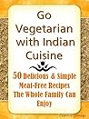 Go Vegetarian with Indian Cuisine: 50 Delicious and Simple Meat-Free Recipes the Whole Family Can Enjoy