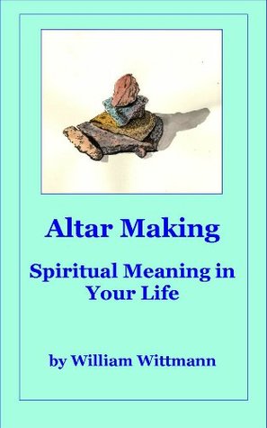 Altar Making: An Active Meditation for Healing Your Heart and for Deepening Spiritual Meaning in Your Life (Kindle Edition)