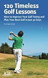 120 Timeless Golf Lessons – How to Improve Your Golf Swing and Play Your Best Golf in Just 30 Days 120 Timeless Golf Lessons – How to Improve Your Golf Swing and Play Your Best Golf in Just 30 Days