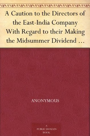 A Caution to the Directors of the East-India Company With Regard to their Making the Midsummer Dividend of Five Per Cent. (Kindle Edition)