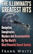 The Illuminati's Greatest Hits: Deception, Conspiracies, Murders And Assassinations By The World's Most Powerful Secret Society