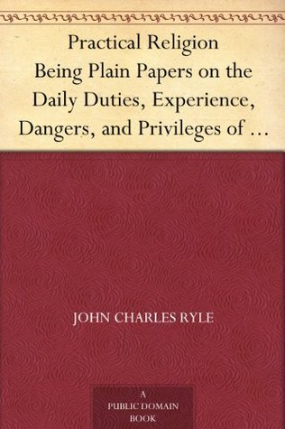Practical Religion Being Plain Papers on the Daily Duties, Experience, Dangers, and Privileges of Professing Christians