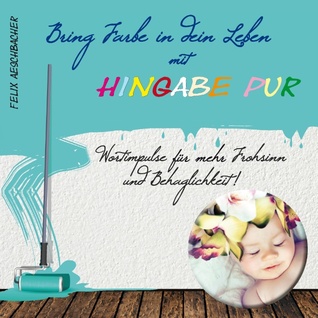 Bring Farbe in Dein Leben mit Hingabe pur: Wort- und Bildimpulse für mehr Frohsinn und Behaglichkeit!