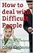 How to deal with Difficult People: Learn how to effectively communicate and end conflict with difficult people
