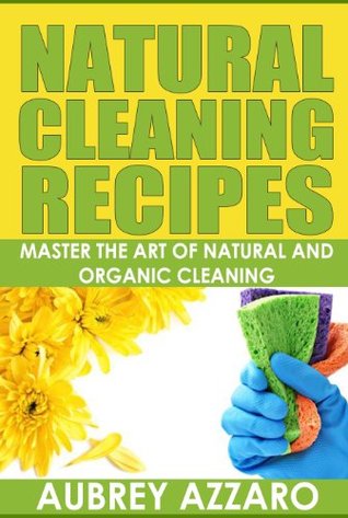 Natural Cleaning Recipes: Master the Art of Natural and Organic Cleaning (Green House Keeping - Organic Cleaning Recipes from Natural Ingredients)
