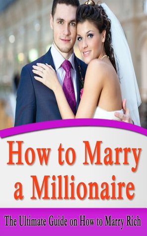 How to Marry a Millionaire: The Ultimate Guide on How to Marry Rich (Get The Man You Want, Marry Money)