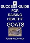 Success Guide For Raising Healthy Goats by Felicity McCullough