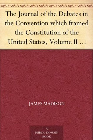The Journal of the Debates in the Convention which framed the Constitution of the United States, Volume II (of 2)