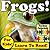 Children's Book: "Frogs! Learn About Frogs While Learning To Read - Frog Photos And Facts Make It Easy!" (Over 45+ Photos of Frogs)