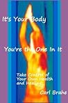 It's Your Body - You're the One In It: Take Control of Your Own Health and Healing It's Your Body - You're the One In It: Take Control of Your Own Health and Healing