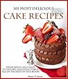 101 Most Delicious Cake Recipes: From Sweet and Sassy to Savory and Delectable! All of the Best in One Book!