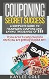 Couponing Secret Success: A Complete Guide to Maximizing Coupons and Saving Thousands of $$$