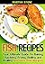 Fish Recipes: Your Ultimate Guide To Baking, Sautéing, Frying, Boiling and Broiling Awesome Fish Recipes!