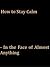 How to Stay Calm - In the Face of Almost Anything