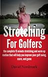 Stretching For Golfers - the complete 15 minute stretching and warm up routine that will help you improve your golf swing, score, and game (golf instruction, back pain, golf books, golf Book 1)