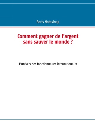 Comment gagner de l'argent sans sauver le monde ?: L'univers des fonctionnaires internationaux