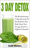 3 Day Detox : The Revolutionary 3-Day Formula To Easily Detox Your Body, Boost Your Energy, And Lose a Quick 5 Pounds!