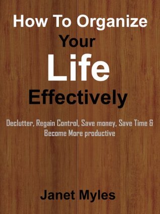 How To Organize Your Life Effectively: Declutter, Regain Control, Save Money, Save Time & Become More Productive (Kindle Edition)