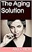 The Aging Solution: A Practical Guide. Take Years off Your Face with Simple Natural Ingredients