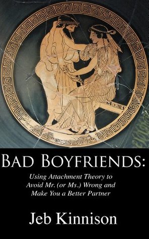 Bad Boyfriends: Using Attachment Theory to Avoid Mr. (or Ms.) Wrong and Make You a Better Partner